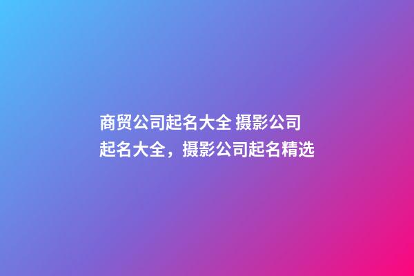 商贸公司起名大全 摄影公司起名大全，摄影公司起名精选-第1张-公司起名-玄机派